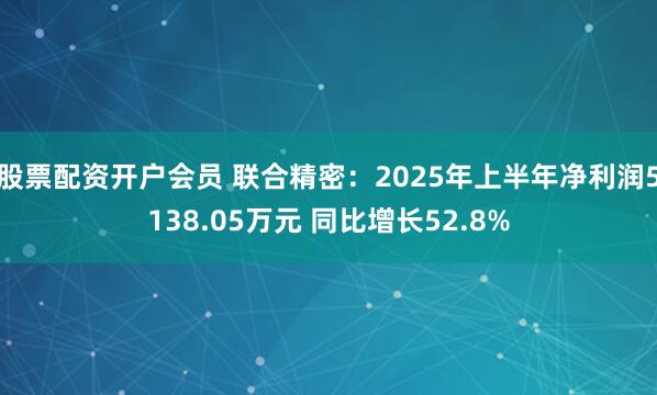股票配资开户会员 联合精密：2025年上半年净利润5138.05万元 同比增长52.8%