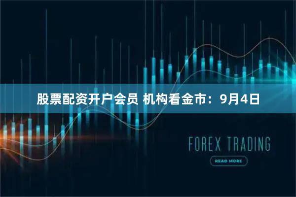 股票配资开户会员 机构看金市：9月4日