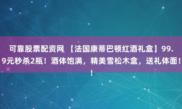 可靠股票配资网 【法国康蒂巴顿红酒礼盒】99.9元秒杀2瓶！酒体饱满，精美雪松木盒，送礼体面！
