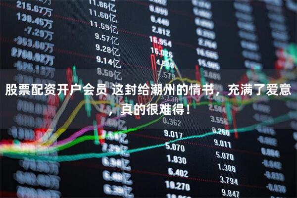 股票配资开户会员 这封给潮州的情书,充满了爱意,真的很难得!