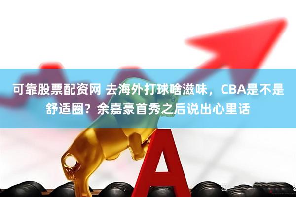 可靠股票配资网 去海外打球啥滋味，CBA是不是舒适圈？余嘉豪首秀之后说出心里话