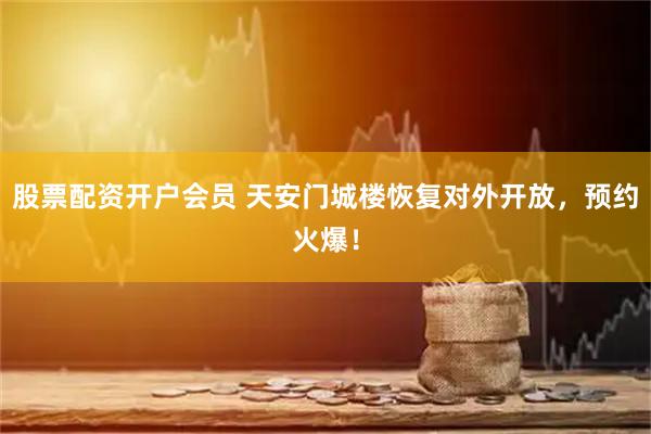 股票配资开户会员 天安门城楼恢复对外开放，预约火爆！
