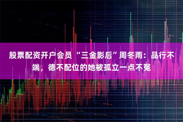 股票配资开户会员 “三金影后”周冬雨：品行不端，德不配位的她被孤立一点不冤