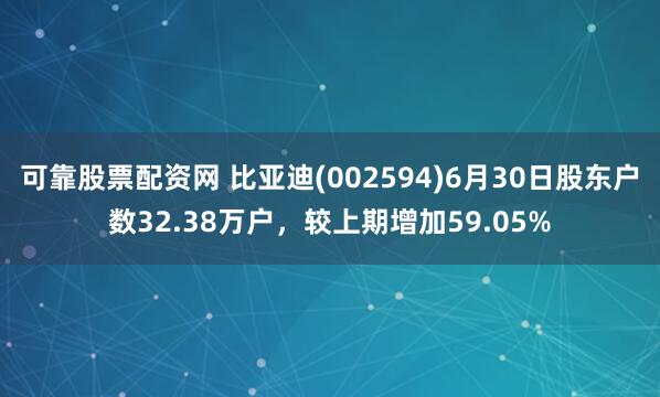 可靠股票配资网 比亚迪(002594)6月30日股东户数32.38万户，较上期增加59.05%