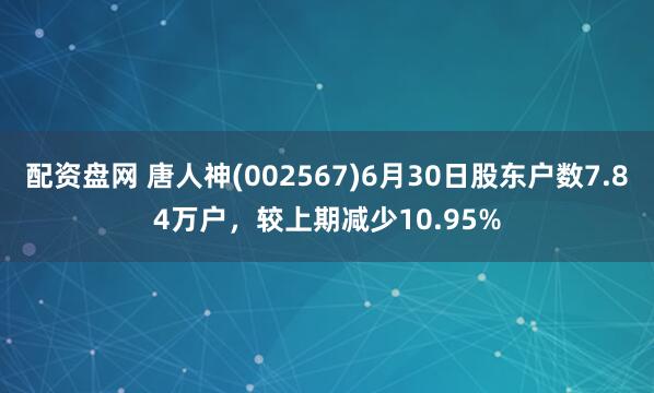 配资盘网 唐人神(002567)6月30日股东户数7.84万户，较上期减少10.95%