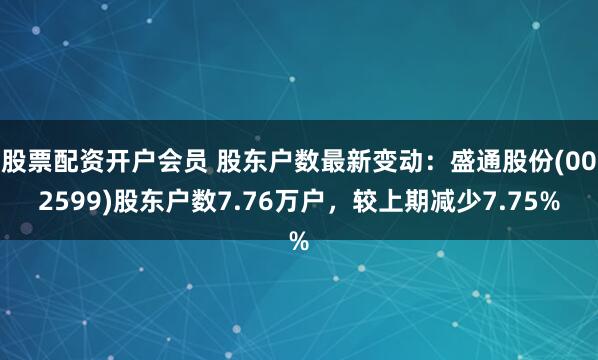 股票配资开户会员 股东户数最新变动：盛通股份(002599)股东户数7.76万户，较上期减少7.75%