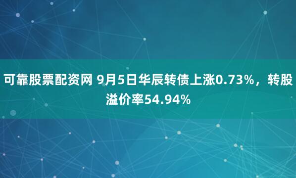 可靠股票配资网 9月5日华辰转债上涨0.73%，转股溢价率54.94%
