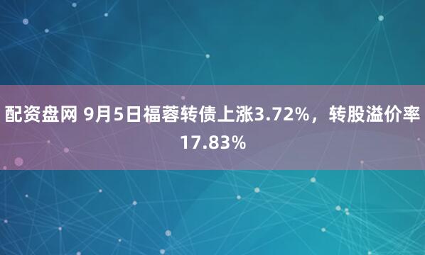 配资盘网 9月5日福蓉转债上涨3.72%，转股溢价率17.83%