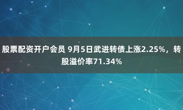 股票配资开户会员 9月5日武进转债上涨2.25%,转股溢价率71.34%