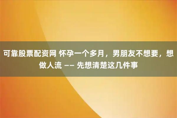 可靠股票配资网 怀孕一个多月，男朋友不想要，想做人流 —— 先想清楚这几件事