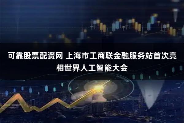 可靠股票配资网 上海市工商联金融服务站首次亮相世界人工智能大会