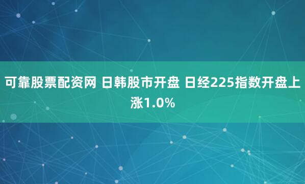 可靠股票配资网 日韩股市开盘 日经225指数开盘上涨1.0%