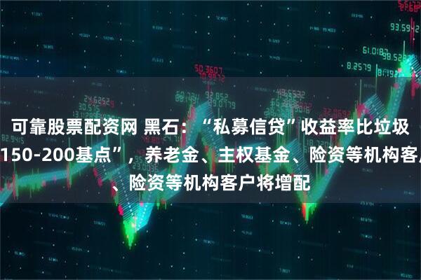 可靠股票配资网 黑石：“私募信贷”收益率比垃圾债等“高150-200基点”，养老金、主权基金、险资等机构客户将增配