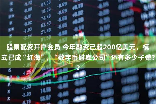 股票配资开户会员 今年融资已超200亿美元，模式已成“红海”，“数字币财库公司”还有多少子弹？