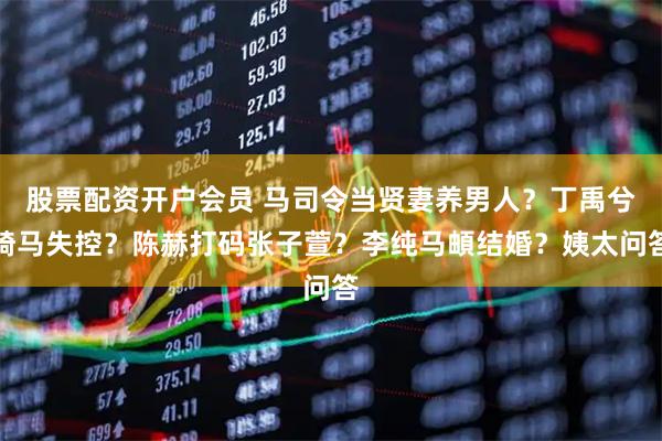 股票配资开户会员 马司令当贤妻养男人？丁禹兮骑马失控？陈赫打码张子萱？李纯马頔结婚？姨太问答