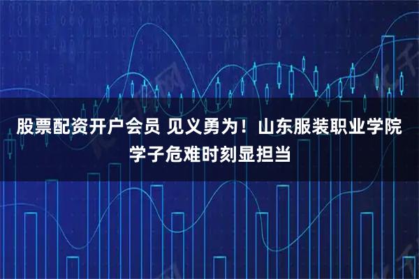 股票配资开户会员 见义勇为！山东服装职业学院学子危难时刻显担当