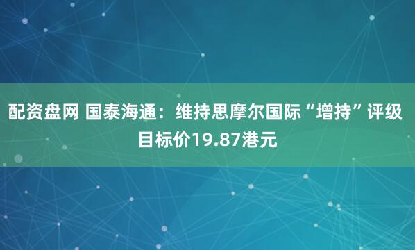 配资盘网 国泰海通：维持思摩尔国际“增持”评级 目标价19.87港元