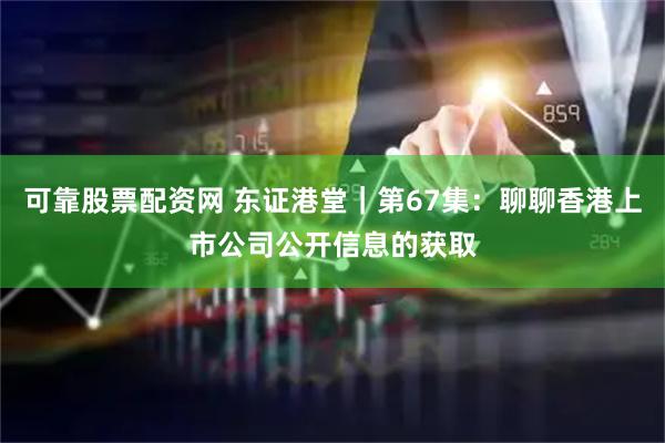 可靠股票配资网 东证港堂｜第67集：聊聊香港上市公司公开信息的获取