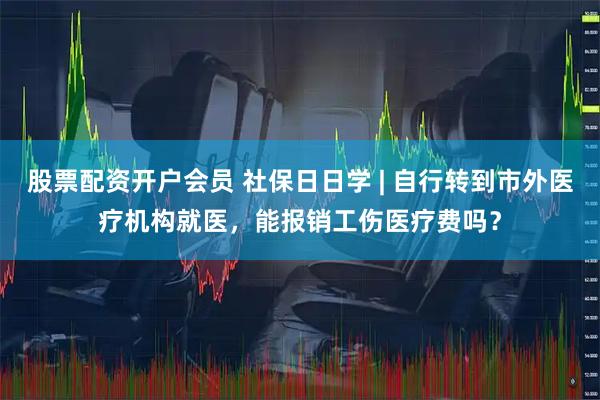 股票配资开户会员 社保日日学 | 自行转到市外医疗机构就医，能报销工伤医疗费吗？
