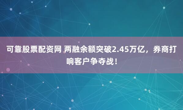可靠股票配资网 两融余额突破2.45万亿，券商打响客户争夺战！