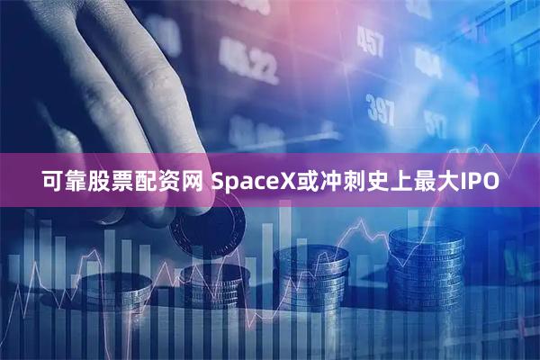 可靠股票配资网 SpaceX或冲刺史上最大IPO