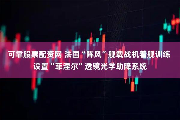 可靠股票配资网 法国“阵风”舰载战机着舰训练 设置“菲涅尔”透镜光学助降系统