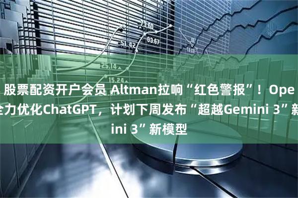股票配资开户会员 Altman拉响“红色警报”！OpenAI全力优化ChatGPT，计划下周发布“超越Gemini 3”新模型