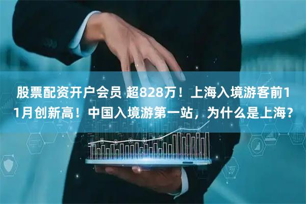股票配资开户会员 超828万！上海入境游客前11月创新高！中国入境游第一站，为什么是上海？