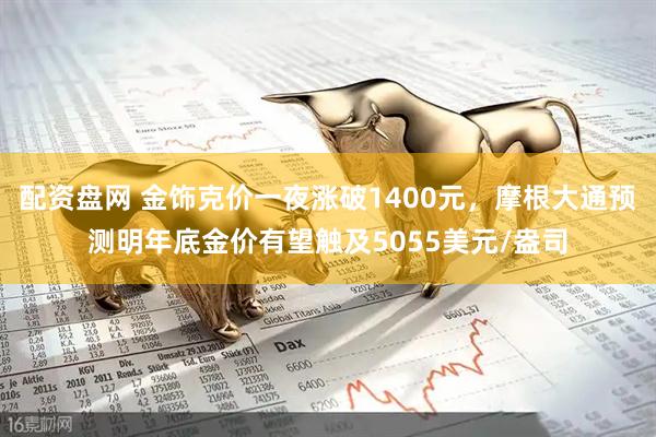 配资盘网 金饰克价一夜涨破1400元，摩根大通预测明年底金价有望触及5055美元/盎司
