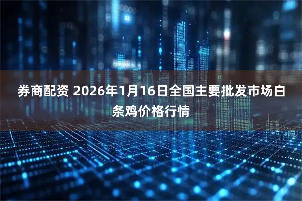券商配资 2026年1月16日全国主要批发市场白条鸡价格行情