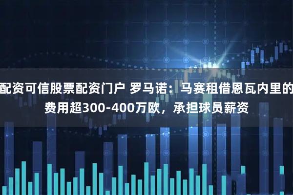 配资可信股票配资门户 罗马诺：马赛租借恩瓦内里的费用超300-400万欧，承担球员薪资