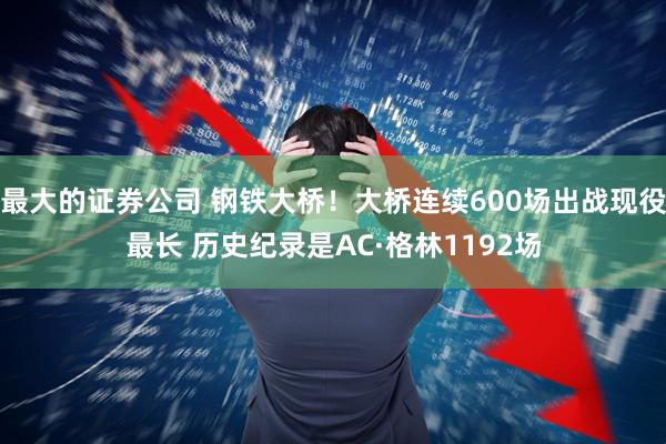 最大的证券公司 钢铁大桥！大桥连续600场出战现役最长 历史纪录是AC·格林1192场