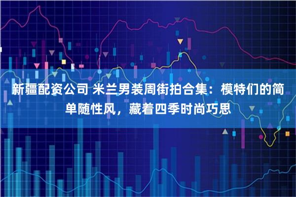 新疆配资公司 米兰男装周街拍合集：模特们的简单随性风，藏着四季时尚巧思