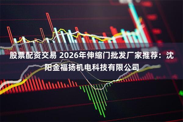 股票配资交易 2026年伸缩门批发厂家推荐：沈阳金福扬机电科技有限公司