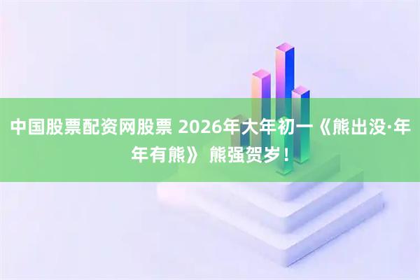 中国股票配资网股票 2026年大年初一《熊出没·年年有熊》 熊强贺岁！