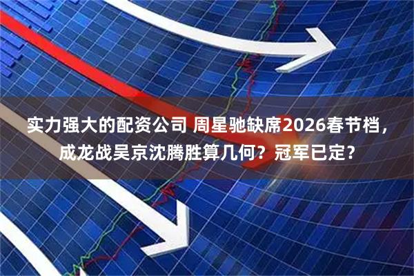 实力强大的配资公司 周星驰缺席2026春节档，成龙战吴京沈腾胜算几何？冠军已定？