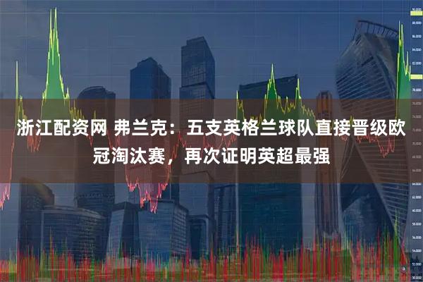浙江配资网 弗兰克：五支英格兰球队直接晋级欧冠淘汰赛，再次证明英超最强