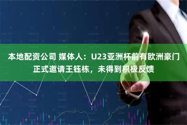 本地配资公司 媒体人：U23亚洲杯前有欧洲豪门正式邀请王钰栋，未得到积极反馈