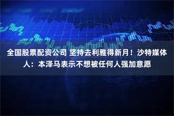 全国股票配资公司 坚持去利雅得新月！沙特媒体人：本泽马表示不想被任何人强加意愿