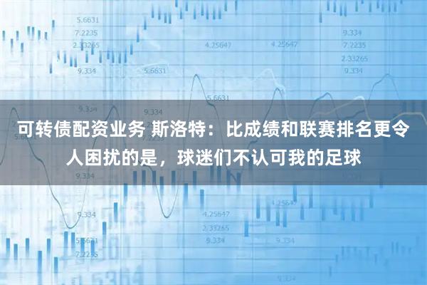 可转债配资业务 斯洛特：比成绩和联赛排名更令人困扰的是，球迷们不认可我的足球