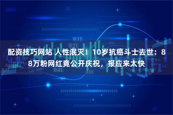 配资技巧网站 人性泯灭！10岁抗癌斗士去世：88万粉网红竟公开庆祝，报应来太快