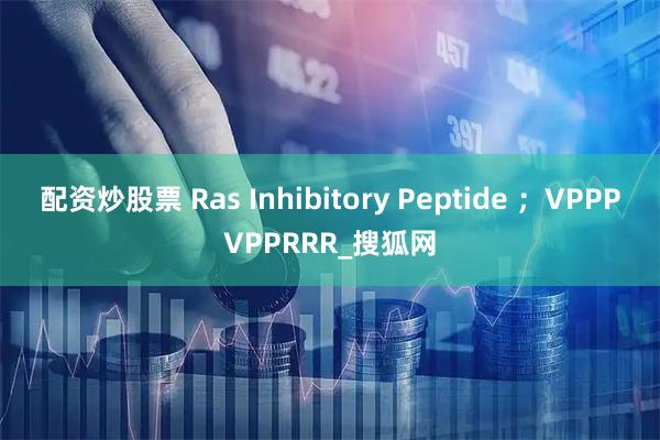 配资炒股票 Ras Inhibitory Peptide ；VPPPVPPRRR_搜狐网
