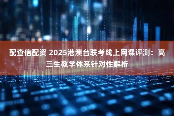 配查信配资 2025港澳台联考线上网课评测：高三生教学体系针对性解析