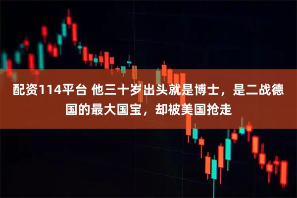 配资114平台 他三十岁出头就是博士，是二战德国的最大国宝，却被美国抢走
