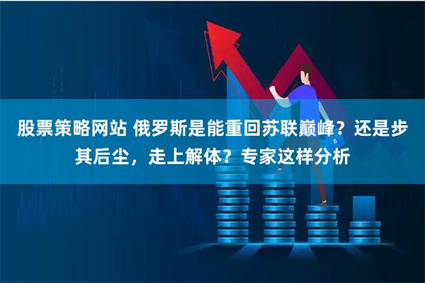 股票策略网站 俄罗斯是能重回苏联巅峰？还是步其后尘，走上解体？专家这样分析