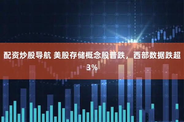 配资炒股导航 美股存储概念股普跌，西部数据跌超3%