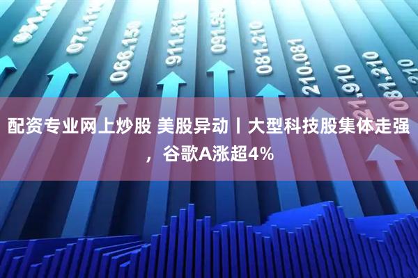 配资专业网上炒股 美股异动丨大型科技股集体走强，谷歌A涨超4%