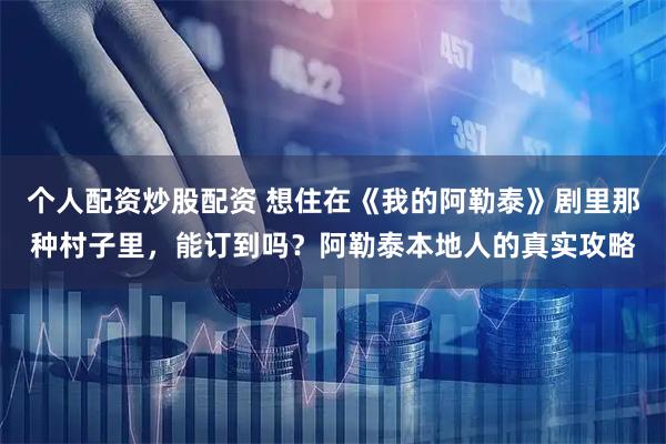 个人配资炒股配资 想住在《我的阿勒泰》剧里那种村子里，能订到吗？阿勒泰本地人的真实攻略