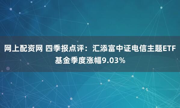 网上配资网 四季报点评：汇添富中证电信主题ETF基金季度涨幅9.03%