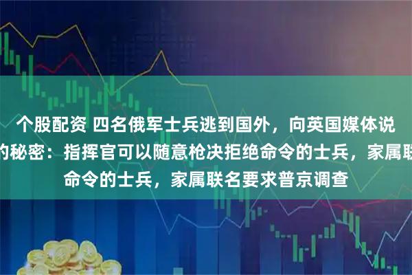个股配资 四名俄军士兵逃到国外，向英国媒体说出了前线最恐怖的秘密：指挥官可以随意枪决拒绝命令的士兵，家属联名要求普京调查